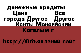 денежные кредиты! › Цена ­ 500 000 - Все города Другое » Другое   . Ханты-Мансийский,Когалым г.